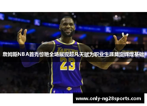 詹姆斯NBA首秀惊艳全场展现超凡天赋为职业生涯奠定辉煌基础