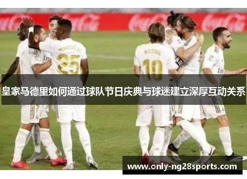皇家马德里如何通过球队节日庆典与球迷建立深厚互动关系