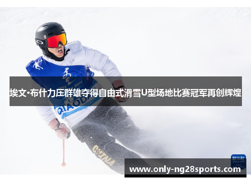 埃文·布什力压群雄夺得自由式滑雪U型场地比赛冠军再创辉煌