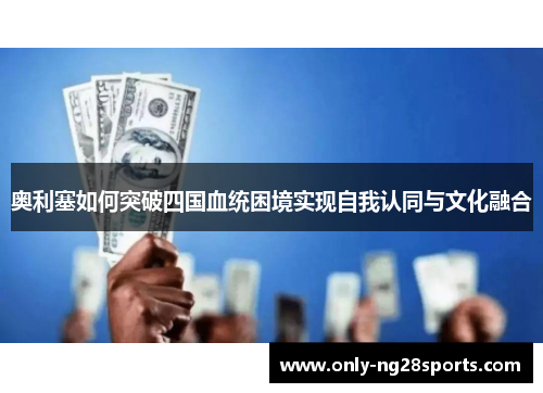 奥利塞如何突破四国血统困境实现自我认同与文化融合