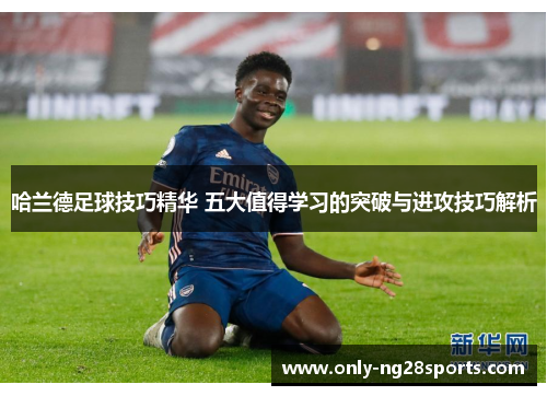 哈兰德足球技巧精华 五大值得学习的突破与进攻技巧解析