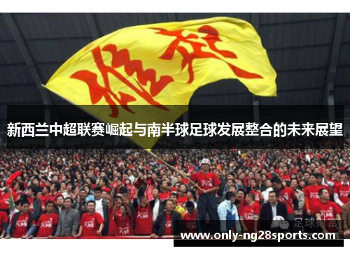 新西兰中超联赛崛起与南半球足球发展整合的未来展望