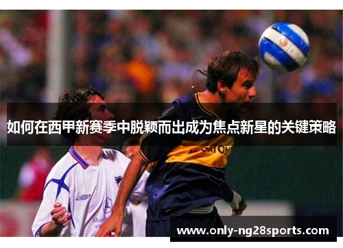 如何在西甲新赛季中脱颖而出成为焦点新星的关键策略