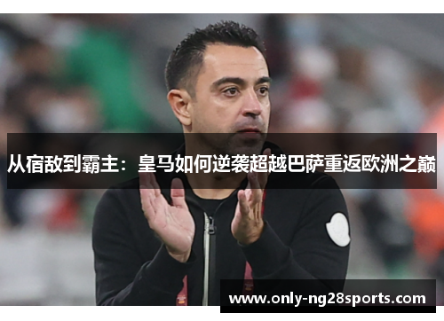 从宿敌到霸主：皇马如何逆袭超越巴萨重返欧洲之巅