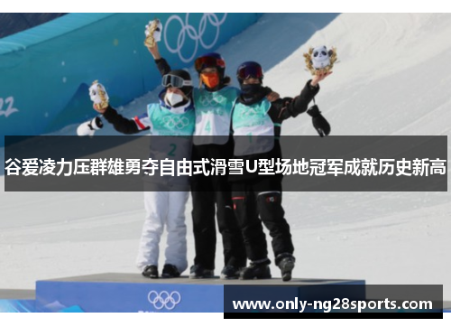 谷爱凌力压群雄勇夺自由式滑雪U型场地冠军成就历史新高