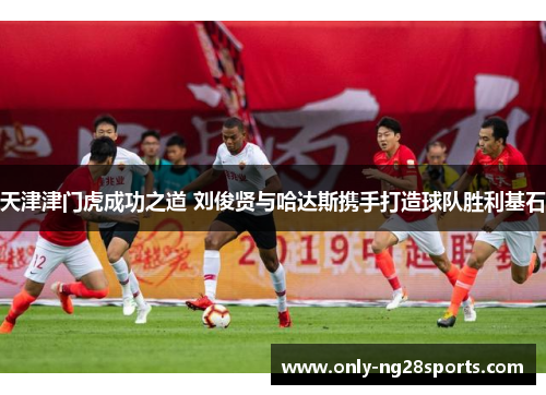 天津津门虎成功之道 刘俊贤与哈达斯携手打造球队胜利基石