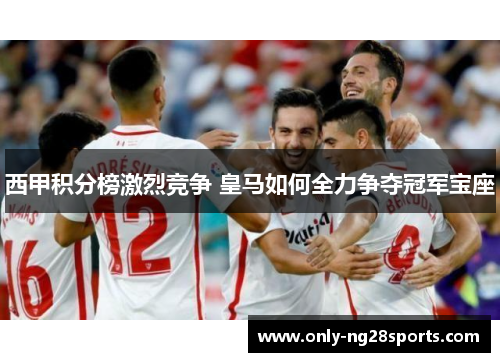 西甲积分榜激烈竞争 皇马如何全力争夺冠军宝座