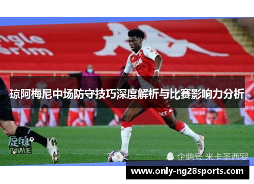 琼阿梅尼中场防守技巧深度解析与比赛影响力分析