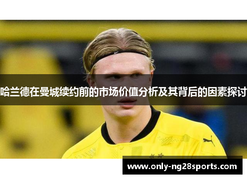 哈兰德在曼城续约前的市场价值分析及其背后的因素探讨