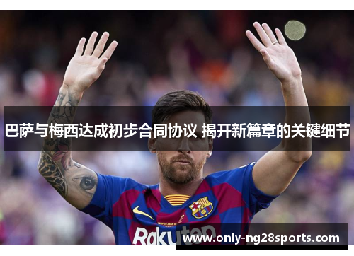 巴萨与梅西达成初步合同协议 揭开新篇章的关键细节