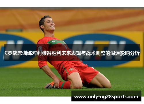 C罗缺席训练对利雅得胜利未来表现与战术调整的深远影响分析