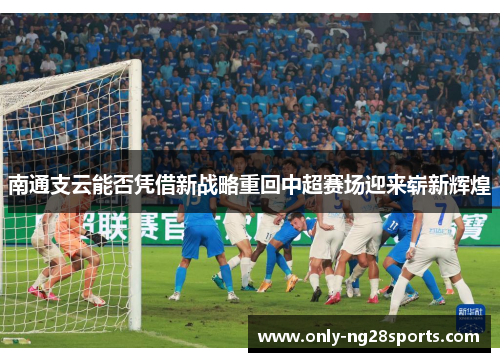 南通支云能否凭借新战略重回中超赛场迎来崭新辉煌