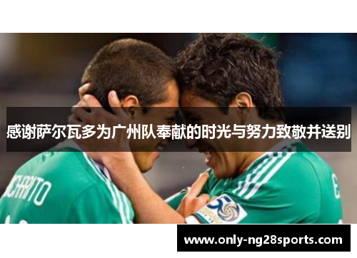 感谢萨尔瓦多为广州队奉献的时光与努力致敬并送别