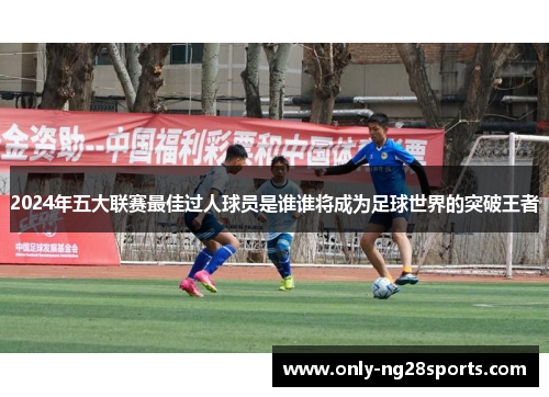 2024年五大联赛最佳过人球员是谁谁将成为足球世界的突破王者