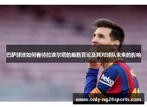 巴萨球迷如何看待拉波尔塔的最新言论及其对球队未来的影响