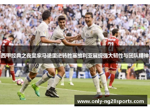 西甲经典之夜皇家马德里逆转胜塞维利亚展现强大韧性与团队精神