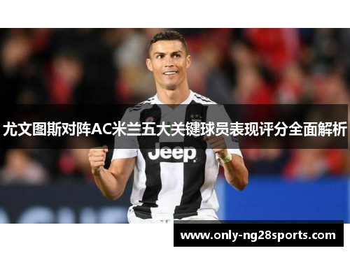 尤文图斯对阵AC米兰五大关键球员表现评分全面解析