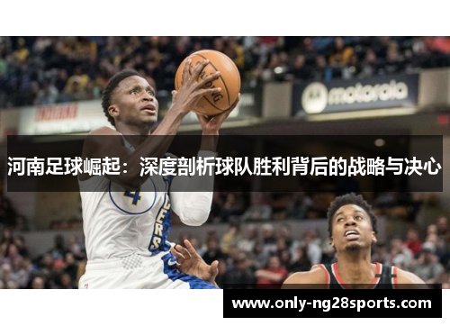 河南足球崛起：深度剖析球队胜利背后的战略与决心