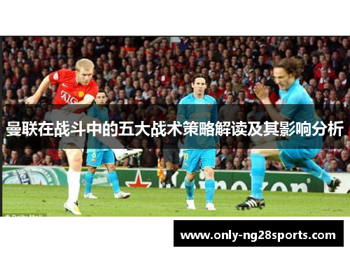 曼联在战斗中的五大战术策略解读及其影响分析