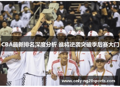 CBA最新排名深度分析 谁将逆袭突破季后赛大门