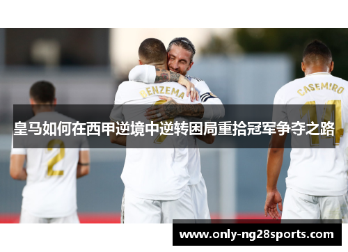 皇马如何在西甲逆境中逆转困局重拾冠军争夺之路