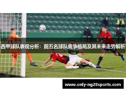 西甲球队表现分析：前五名球队竞争格局及其未来走势解析