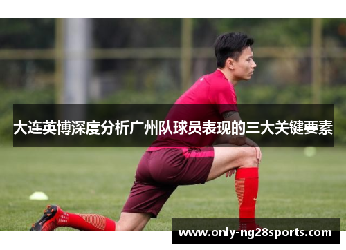 大连英博深度分析广州队球员表现的三大关键要素