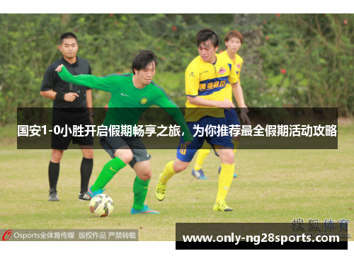国安1-0小胜开启假期畅享之旅，为你推荐最全假期活动攻略