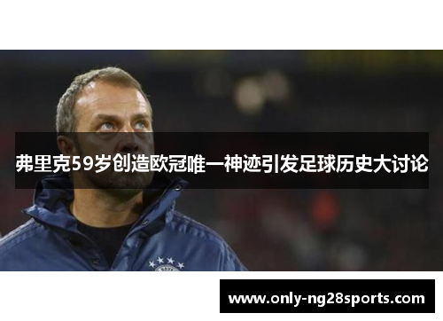 弗里克59岁创造欧冠唯一神迹引发足球历史大讨论
