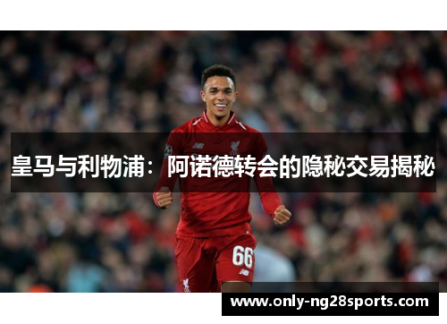 皇马与利物浦：阿诺德转会的隐秘交易揭秘