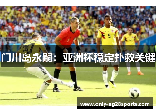 门川岛永嗣：亚洲杯稳定扑救关键