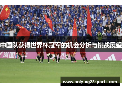 中国队获得世界杯冠军的机会分析与挑战展望