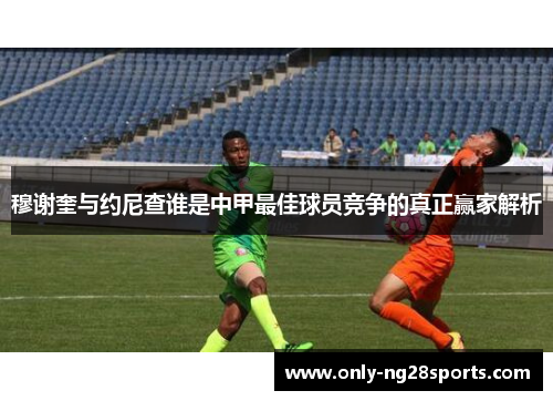 穆谢奎与约尼查谁是中甲最佳球员竞争的真正赢家解析