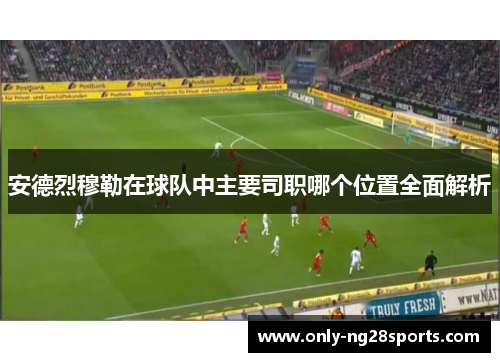 安德烈穆勒在球队中主要司职哪个位置全面解析