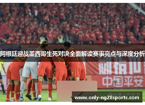 阿根廷迎战墨西哥生死对决全面解读赛事亮点与深度分析