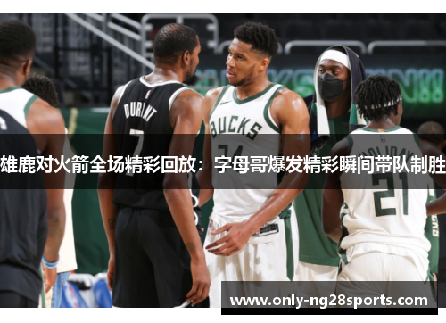 雄鹿对火箭全场精彩回放：字母哥爆发精彩瞬间带队制胜