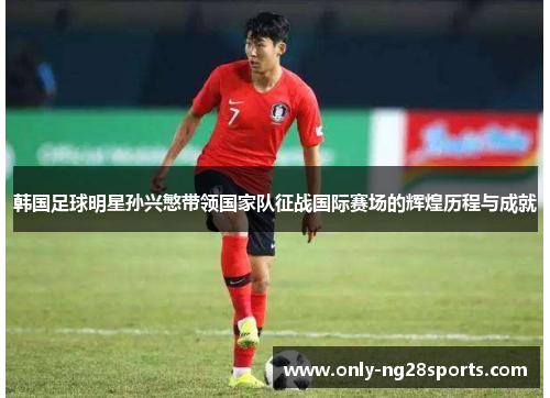 韩国足球明星孙兴慜带领国家队征战国际赛场的辉煌历程与成就