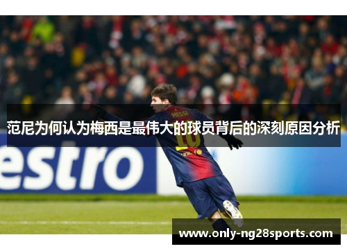 范尼为何认为梅西是最伟大的球员背后的深刻原因分析