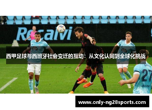 西甲足球与西班牙社会变迁的互动:从文化认同到全球化挑战 西甲足球与西班牙社会变迁的互动:从文化认同到全球化挑战