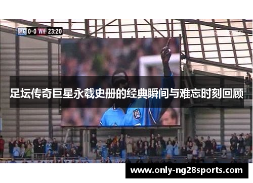 足坛传奇巨星永载史册的经典瞬间与难忘时刻回顾