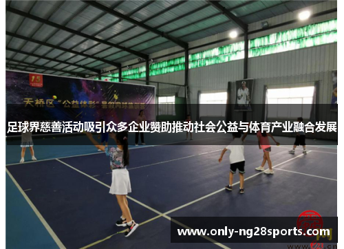 足球界慈善活动吸引众多企业赞助推动社会公益与体育产业融合发展 足球界慈善活动吸引众多企业赞助推动社会公益与体育产业融合发展
