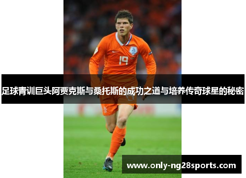 足球青训巨头阿贾克斯与桑托斯的成功之道与培养传奇球星的秘密 足球青训巨头阿贾克斯与桑托斯的成功之道与培养传奇球星的秘密