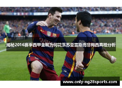 揭秘2016赛季西甲金靴为何花落苏亚雷斯而非梅西真相分析