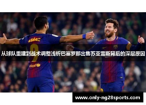 从球队重建到战术调整浅析巴塞罗那出售苏亚雷斯背后的深层原因 从球队重建到战术调整浅析巴塞罗那出售苏亚雷斯背后的深层原因