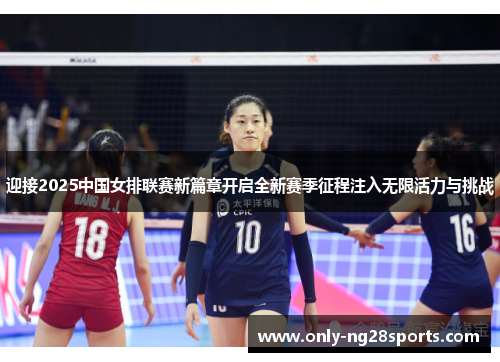 迎接2025中国女排联赛新篇章开启全新赛季征程注入无限活力与挑战