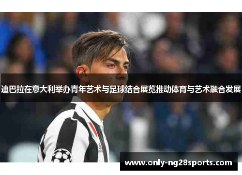 迪巴拉在意大利举办青年艺术与足球结合展览推动体育与艺术融合发展