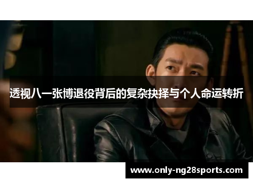 透视八一张博退役背后的复杂抉择与个人命运转折