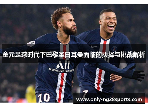 金元足球时代下巴黎圣日耳曼面临的抉择与挑战解析