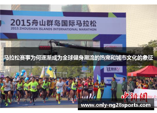 马拉松赛事为何逐渐成为全球健身潮流的热宠和城市文化的象征