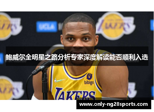 鲍威尔全明星之路分析专家深度解读能否顺利入选